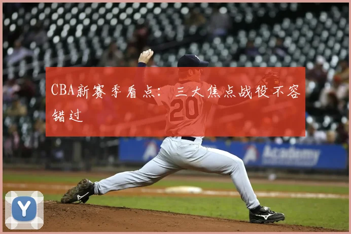 CBA新赛季看点:三大焦点战役不容错过