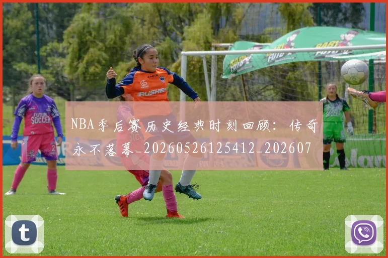 NBA季后赛历史经典时刻回顾:传奇永不落幕_20260526125412_20260701215803