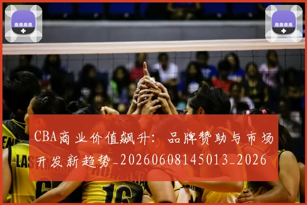CBA商业价值飙升：品牌赞助与市场开发新趋势_20260608145013_20260701210443