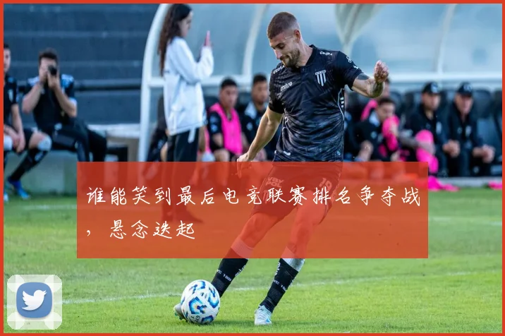 谁能笑到最后电竞联赛排名争夺战，悬念迭起