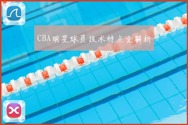 CBA明星球员技术特点全解析
