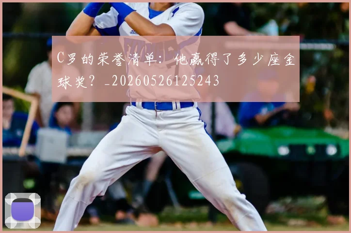 C罗的荣誉清单:他赢得了多少座金球奖?_20260526125243