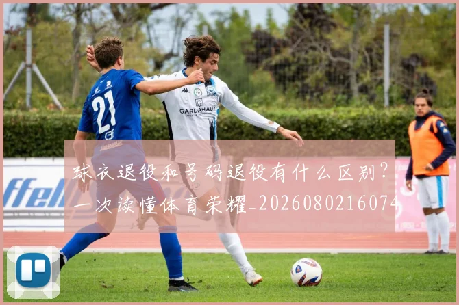 球衣退役和号码退役有什么区别？一次读懂体育荣耀_20260802160744