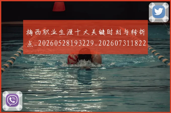 梅西职业生涯十大关键时刻与转折点_20260528193229_20260731182220