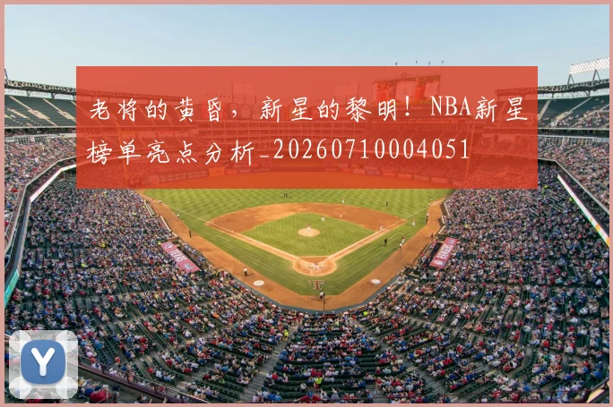 老将的黄昏,新星的黎明!NBA新星榜单亮点分析_20260710004051