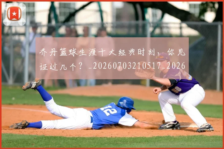 乔丹篮球生涯十大经典时刻，你见证过几个？_20260703210517_20260716192528