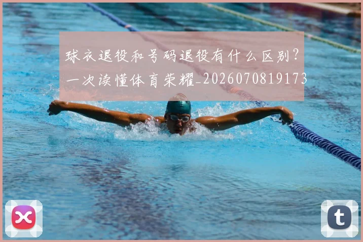球衣退役和号码退役有什么区别？一次读懂体育荣耀_20260708191735