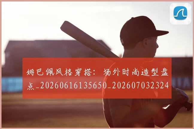 姆巴佩风格穿搭：场外时尚造型盘点_20260616135650_20260703232426