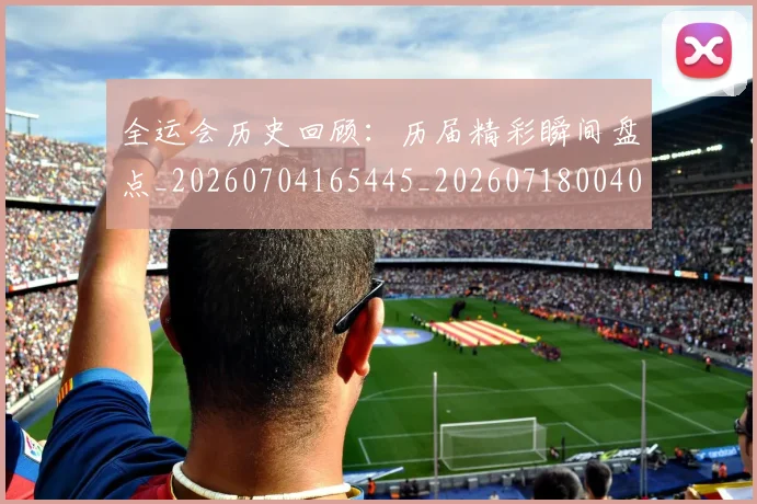 全运会历史回顾：历届精彩瞬间盘点_20260704165445_20260718004039