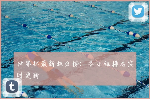 世界杯最新积分榜:各小组排名实时更新