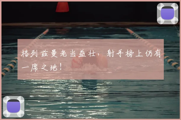 格列兹曼老当益壮,射手榜上仍有一席之地!