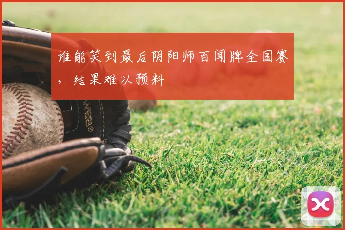 谁能笑到最后阴阳师百闻牌全国赛,结果难以预料
