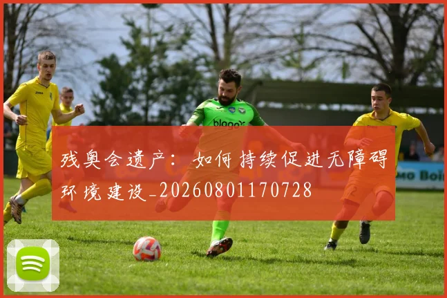 残奥会遗产：如何持续促进无障碍环境建设_20260801170728