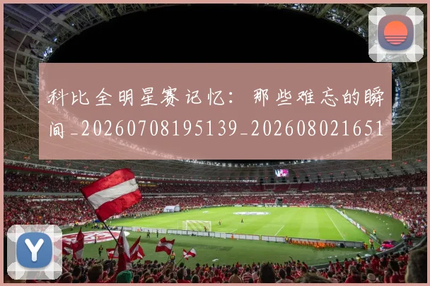 科比全明星赛记忆：那些难忘的瞬间_20260708195139_20260802165114
