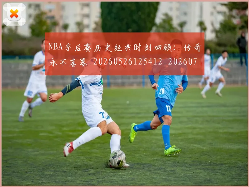 NBA季后赛历史经典时刻回顾：传奇永不落幕_20260526125412_20260715182124