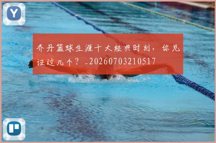乔丹篮球生涯十大经典时刻，你见证过几个？_20260703210517