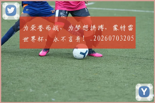 为荣誉而战，为梦想拼搏，蒙特雷世界杯，永不言弃！_20260703205811