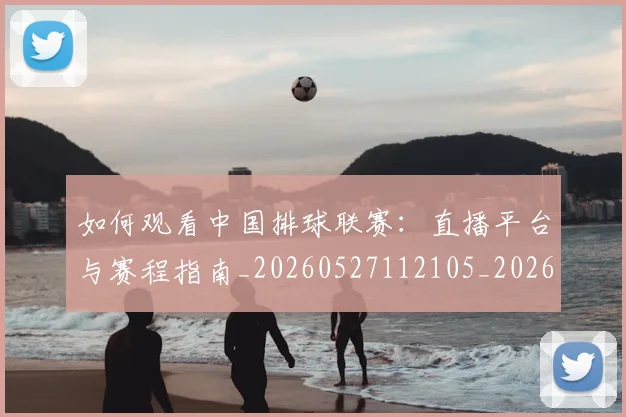 如何观看中国排球联赛：直播平台与赛程指南_20260527112105_20260703230746_20260720183206