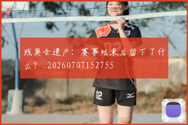 残奥会遗产：赛事结束后留下了什么？_20260707152755