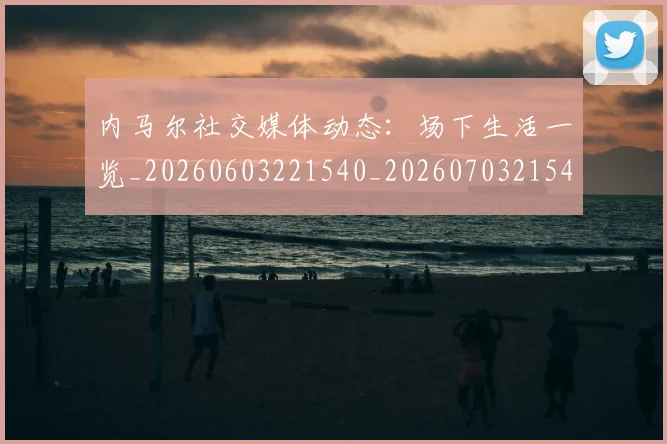内马尔社交媒体动态:场下生活一览_20260603221540_20260703215425