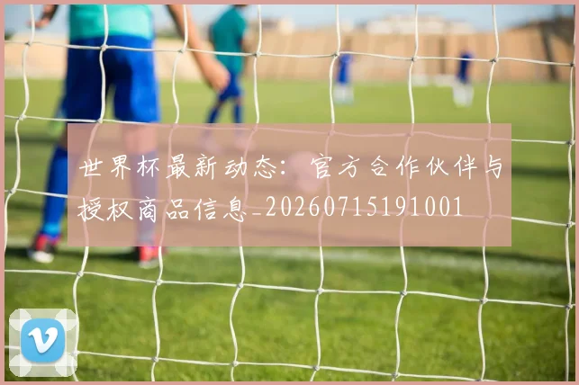 世界杯最新动态:官方合作伙伴与授权商品信息_20260715191001