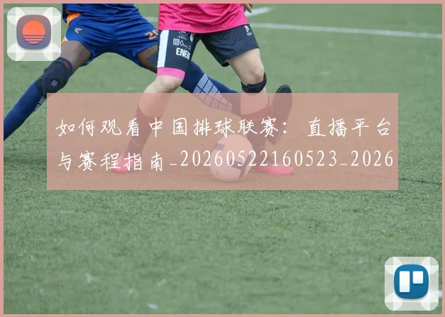 如何观看中国排球联赛:直播平台与赛程指南_20260522160523_20260720183202
