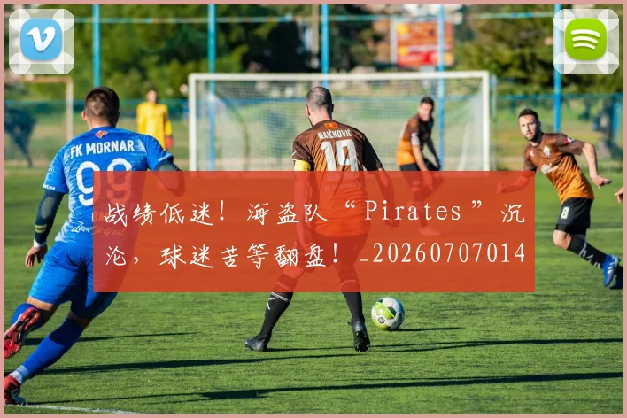 战绩低迷!海盗队“ Pirates ”沉沦,球迷苦等翻盘!_20260707014032_20260723181935