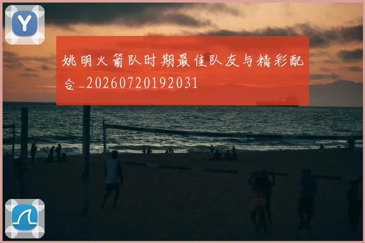 姚明火箭队时期最佳队友与精彩配合_20260720192031