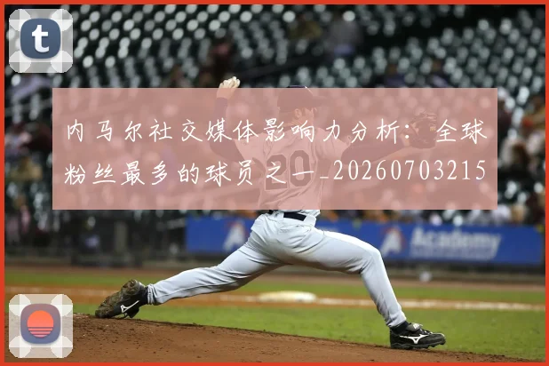 内马尔社交媒体影响力分析：全球粉丝最多的球员之一_20260703215427