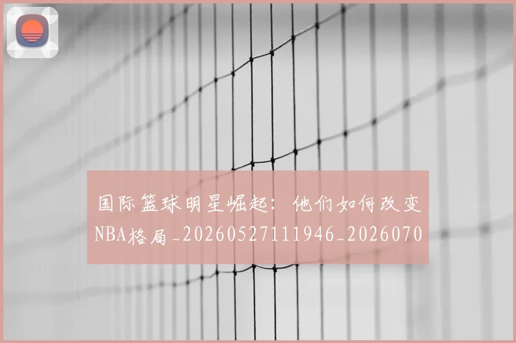 国际篮球明星崛起:他们如何改变NBA格局_20260527111946_20260703224632_20260719165735