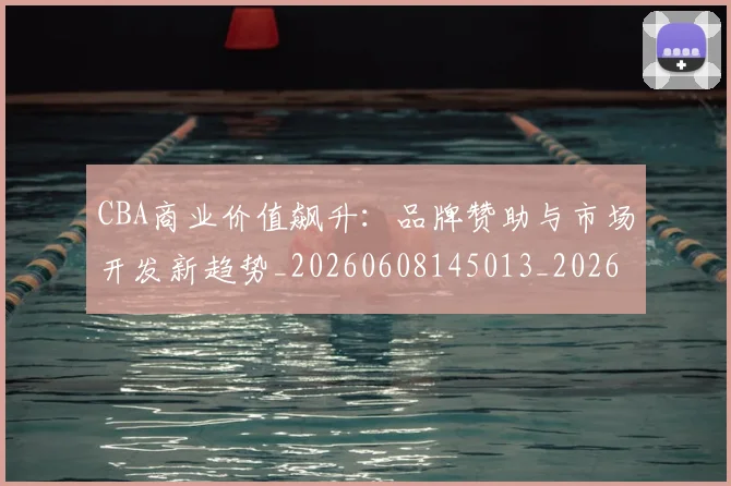 CBA商业价值飙升：品牌赞助与市场开发新趋势_20260608145013_20260701210443_20260713214535