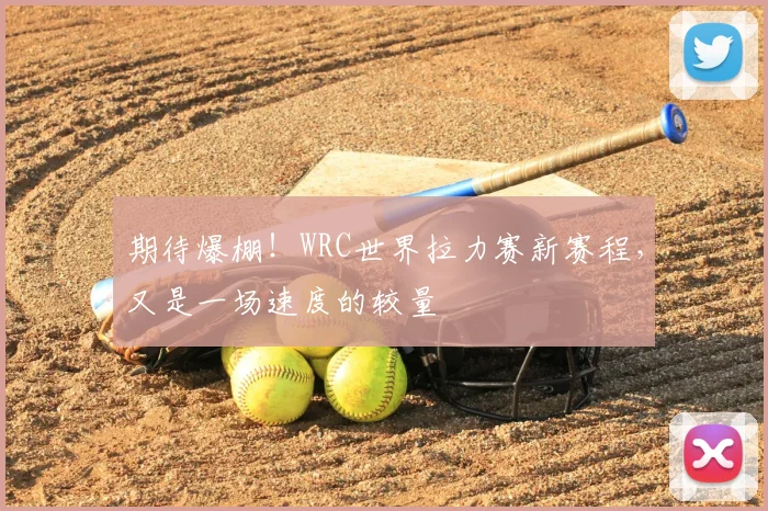 期待爆棚！WRC世界拉力赛新赛程，又是一场速度的较量