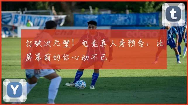 打破次元壁！电竞真人秀预告，让屏幕前的你心动不已