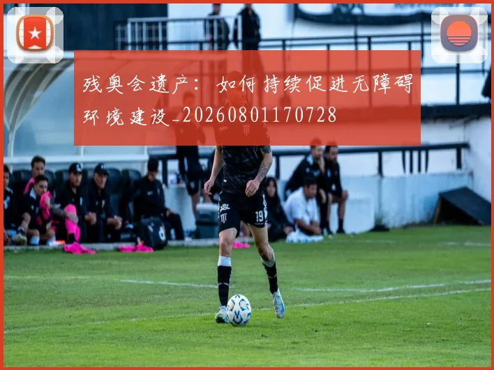 残奥会遗产：如何持续促进无障碍环境建设_20260801170728