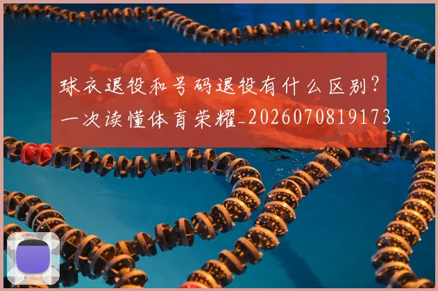 球衣退役和号码退役有什么区别？一次读懂体育荣耀_20260708191735