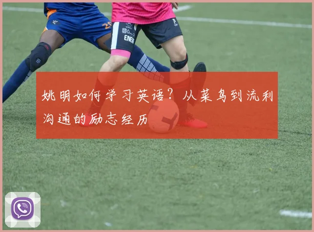 姚明如何学习英语？从菜鸟到流利沟通的励志经历