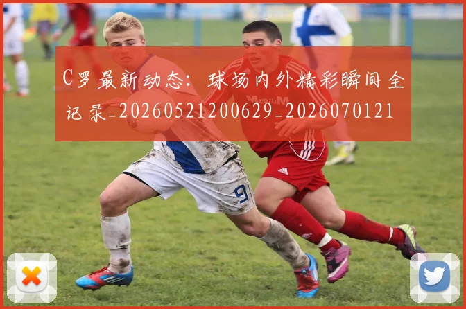 C罗最新动态：球场内外精彩瞬间全记录_20260521200629_20260701213044