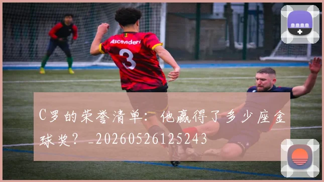 C罗的荣誉清单：他赢得了多少座金球奖？_20260526125243