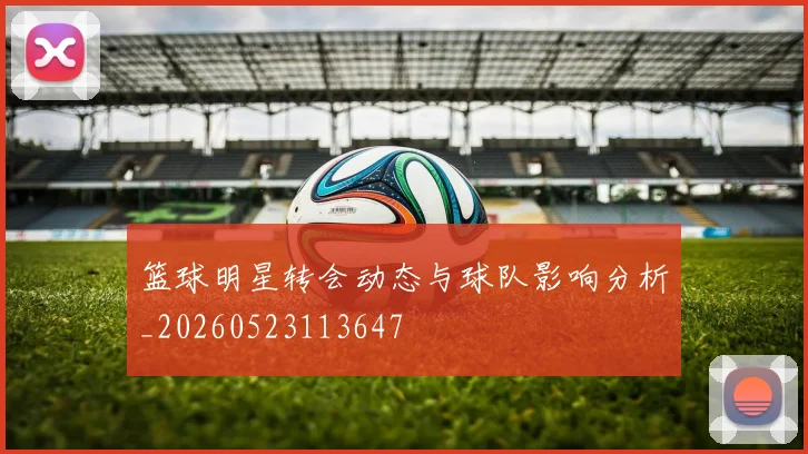 篮球明星转会动态与球队影响分析_20260523113647