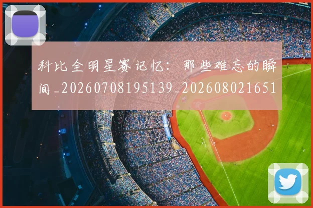 科比全明星赛记忆：那些难忘的瞬间_20260708195139_20260802165114