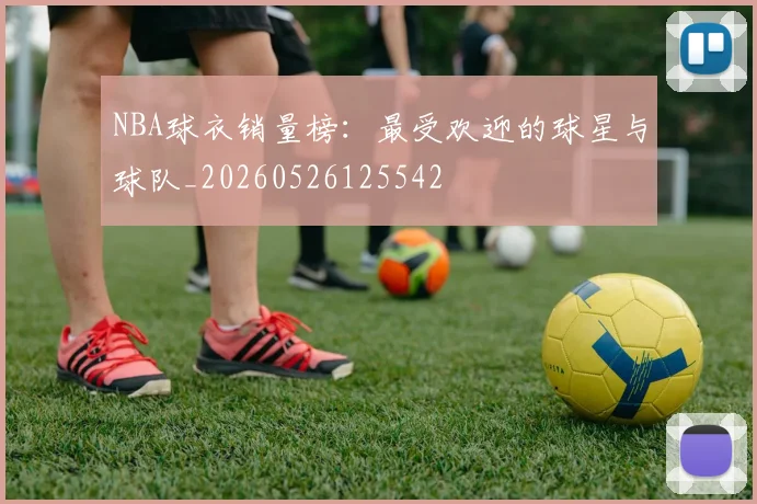 NBA球衣销量榜：最受欢迎的球星与球队_20260526125542