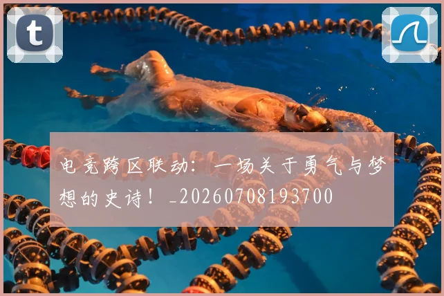 电竞跨区联动：一场关于勇气与梦想的史诗！_20260708193700