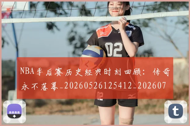 NBA季后赛历史经典时刻回顾：传奇永不落幕_20260526125412_20260715182124