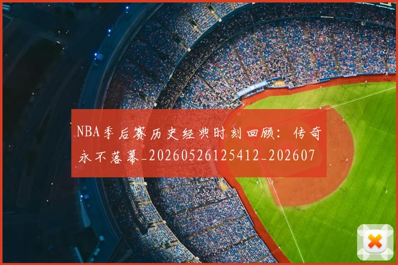 NBA季后赛历史经典时刻回顾：传奇永不落幕_20260526125412_20260701215803