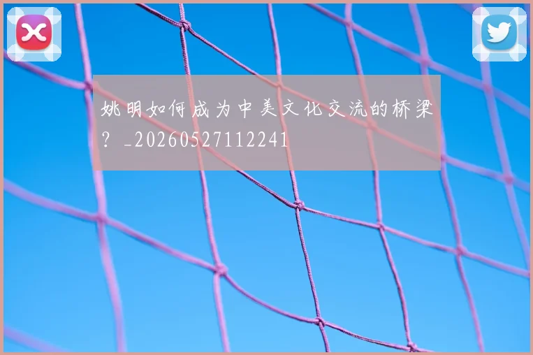 姚明如何成为中美文化交流的桥梁?_20260527112241