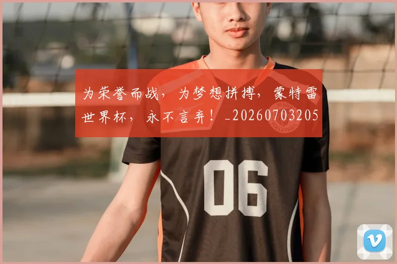 为荣誉而战,为梦想拼搏,蒙特雷世界杯,永不言弃!_20260703205811