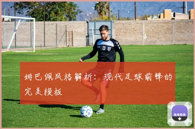 姆巴佩风格解析：现代足球前锋的完美模板