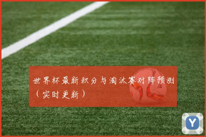 世界杯最新积分与淘汰赛对阵预测（实时更新）