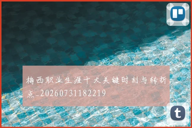 梅西职业生涯十大关键时刻与转折点_20260731182219