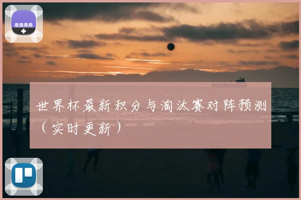 世界杯最新积分与淘汰赛对阵预测(实时更新)
